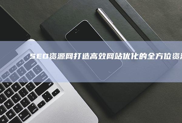 SEO资源网：打造高效网站优化的全方位资源阵地