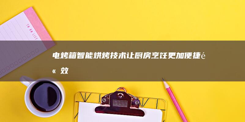 电烤箱：智能烘烤技术让厨房烹饪更加便捷高效